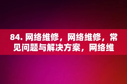 84. 网络维修，网络维修，常见问题与解决方案，网络维修常见问题与解决方案