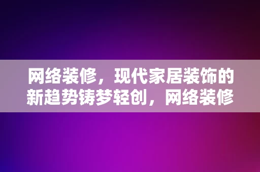 网络装修，现代家居装饰的新趋势铸梦轻创，网络装修，现代家居装饰新趋势——铸梦轻创，网络装修，现代家居装饰新趋势——铸梦轻创