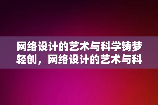 网络设计的艺术与科学铸梦轻创，网络设计的艺术与科学，铸梦轻创的探索与实践，网络设计与科学铸梦，轻创探索与实践的艺术之道