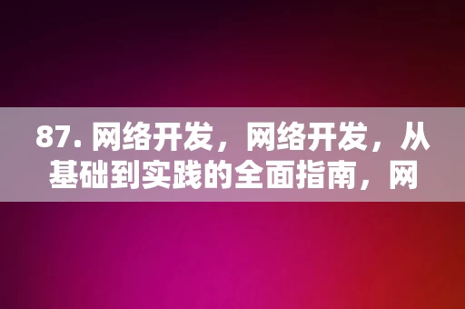 87. 网络开发，网络开发，从基础到实践的全面指南，网络开发，从基础到实践的全面指南