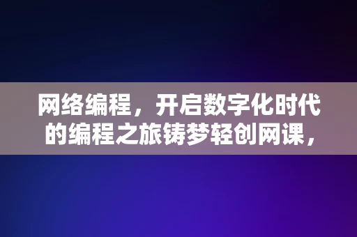 网络编程，开启数字化时代的编程之旅铸梦轻创网课，网络编程，开启数字化时代的编程之旅的轻创网课，网络编程，数字化时代的编程之旅启航——轻创网课