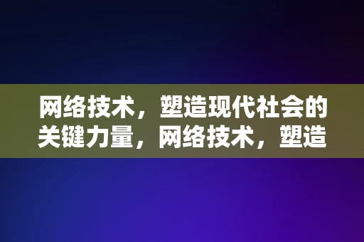 网络技术，塑造现代社会的关键力量，网络技术，塑造现代社会的关键力量，网络技术，塑造现代社会的关键力量