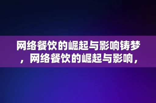 网络餐饮的崛起与影响铸梦，网络餐饮的崛起与影响，铸梦新篇章，网络餐饮崛起与影响，铸梦新篇章的开启