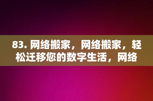 83. 网络搬家，网络搬家，轻松迁移您的数字生活，网络搬家，轻松迁移您的数字生活