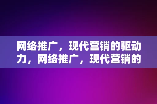 网络推广，现代营销的驱动力，网络推广，现代营销的驱动力引擎，网络推广，现代营销的驱动力引擎