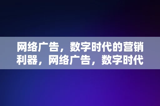 网络广告，数字时代的营销利器，网络广告，数字时代的营销利器，网络广告，数字时代营销的强大武器