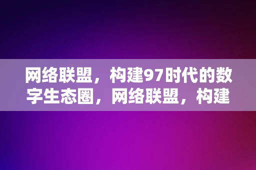 网络联盟，构建97时代的数字生态圈，网络联盟，构建97时代的数字生态圈新篇章，网络联盟，构建97时代数字生态圈新篇章