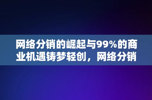 网络分销的崛起与99%的商业机遇铸梦轻创，网络分销崛起，99%的商业机遇铸梦轻创，网络分销崛起与99%商业机遇，铸梦轻创的崛起之路