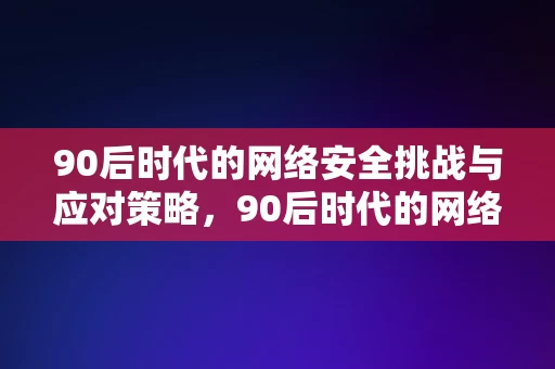 90后时代的网络安全挑战与应对策略，90后时代的网络安全挑战与应对策略，90后时代的网络安全挑战及应对策略