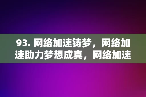 93. 网络加速铸梦，网络加速助力梦想成真，网络加速助力梦想成真，铸就网络时代的成功之路