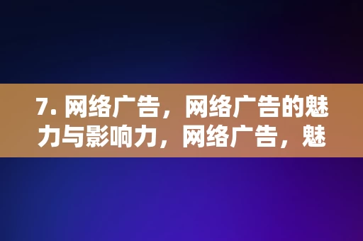 7. 网络广告，网络广告的魅力与影响力，网络广告，魅力与影响力的双重展现