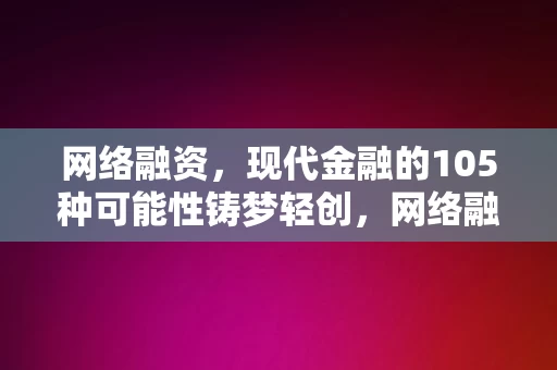 网络融资，现代金融的105种可能性铸梦轻创，网络融资，现代金融的105种可能性，助力轻创梦想起航，网络融资与现代金融，105种可能性助力轻创梦想起航