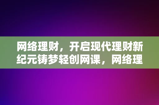 网络理财，开启现代理财新纪元铸梦轻创网课，网络理财，开启现代理财新纪元，铸梦轻创网课之旅，网络理财，现代理财新纪元的开启与铸梦轻创网课之旅