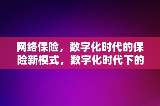 网络保险，数字化时代的保险新模式，数字化时代下的网络保险，保险新模式探索，数字化时代下的网络保险，保险新模式的探索与实践