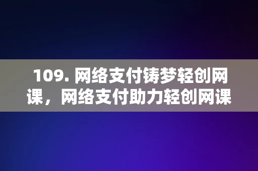 109. 网络支付铸梦轻创网课，网络支付助力轻创网课梦想成真，网络支付助力轻创网课梦想成真，铸就成功之路的支付力量