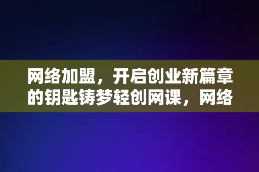 网络加盟，开启创业新篇章的钥匙铸梦轻创网课，网络加盟，铸梦轻创网课，开启创业新篇章的钥匙，网络加盟，铸梦轻创网课，开启创业新篇章的钥匙