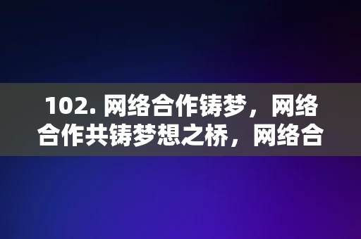 102. 网络合作铸梦，网络合作共铸梦想之桥，网络合作铸梦，共筑梦想之桥。