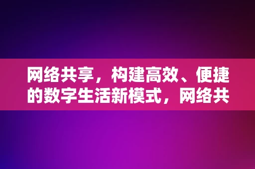 网络共享，构建高效、便捷的数字生活新模式，网络共享，构建高效便捷的数字生活新模式，网络共享，塑造高效便捷的数字生活新模式