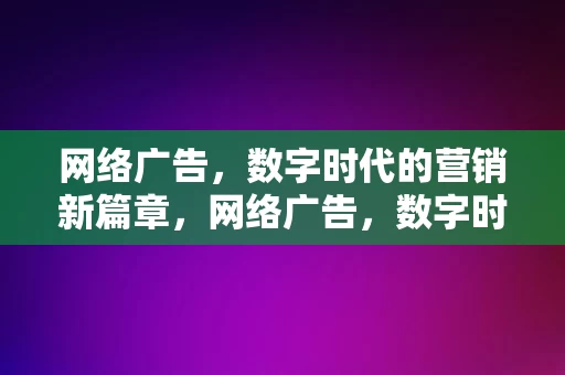 网络广告，数字时代的营销新篇章，网络广告，数字时代营销的新篇章，网络广告，引领数字时代营销新篇章