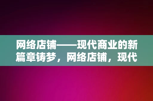 网络店铺——现代商业的新篇章铸梦，网络店铺，现代商业新篇章的铸梦之旅，网络店铺，现代商业新篇章的铸梦之旅