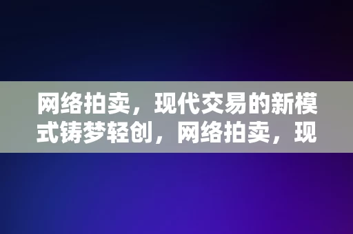 网络拍卖，现代交易的新模式铸梦轻创，网络拍卖，现代交易新模式助力轻创铸梦，网络拍卖，现代交易新模式助力轻创铸梦