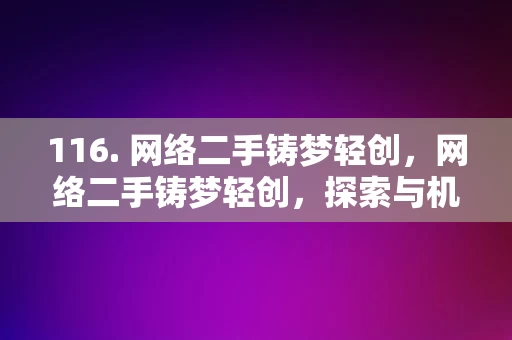 116. 网络二手铸梦轻创，网络二手铸梦轻创，探索与机遇的交汇点，网络二手交易，铸梦轻创的探索与机遇交汇点