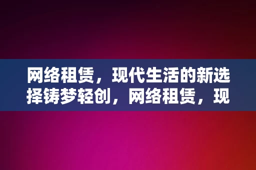 网络租赁，现代生活的新选择铸梦轻创，网络租赁，现代生活的新选择，铸梦轻创的途径，网络租赁，现代生活的铸梦轻创途径