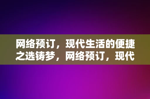 网络预订，现代生活的便捷之选铸梦，网络预订，现代生活的便捷之选铸梦之旅，网络预订，现代生活的便捷之选，铸就便捷之旅