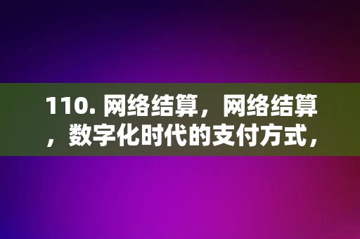 110. 网络结算，网络结算，数字化时代的支付方式，数字化时代的支付方式，网络结算