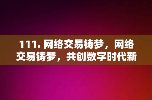 111. 网络交易铸梦，网络交易铸梦，共创数字时代新篇章，网络交易铸梦，共创数字时代新篇章