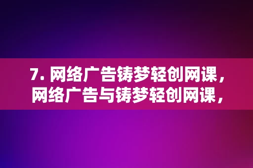 7. 网络广告铸梦轻创网课，网络广告与铸梦轻创网课，双翼齐飞助力在线教育发展，网络广告与铸梦轻创网课，双翼齐飞，共促在线教育繁荣发展