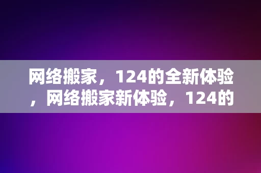 网络搬家，124的全新体验，网络搬家新体验，124的全新世界，网络搬家新纪元，124的全新世界体验