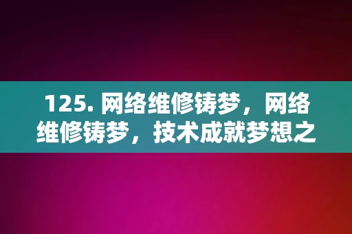 125. 网络维修铸梦，网络维修铸梦，技术成就梦想之路，网络维修，技术铸梦之路