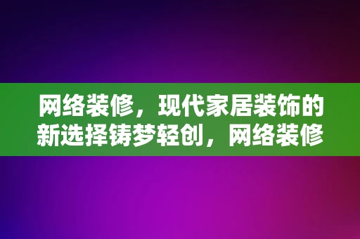 网络装修，现代家居装饰的新选择铸梦轻创，网络装修，现代家居装饰的新选择——铸梦轻创，网络装修，现代家居装饰的新选择——铸梦轻创