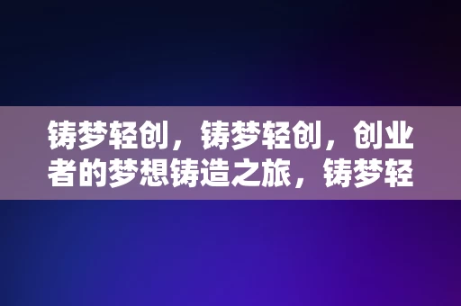 铸梦轻创，铸梦轻创，创业者的梦想铸造之旅，铸梦轻创，创业者的梦想铸造之旅