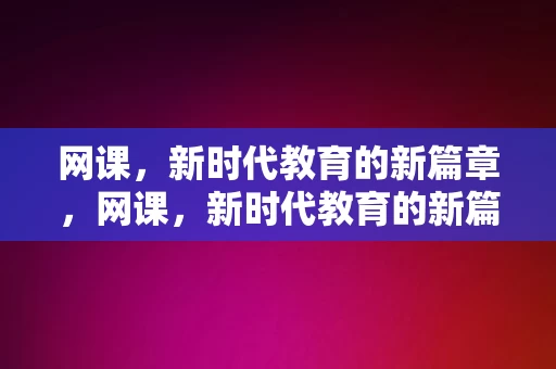 网课，新时代教育的新篇章，网课，新时代教育的新篇章，网课，新时代教育的新篇章