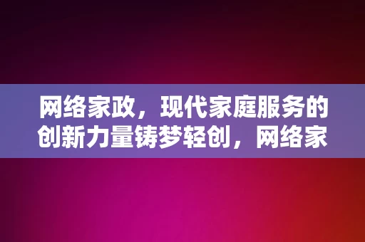 网络家政，现代家庭服务的创新力量铸梦轻创，网络家政，现代家庭服务的创新力量，铸就轻创梦想，网络家政，创新家庭服务的现代力量，铸就轻创梦想的引擎