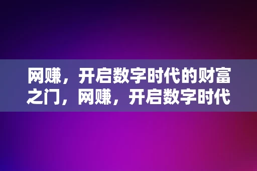 网赚，开启数字时代的财富之门，网赚，开启数字时代的财富之门，网赚，解锁数字时代的财富之门