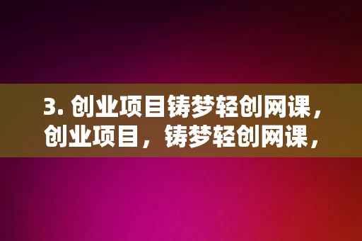 3. 创业项目铸梦轻创网课，创业项目，铸梦轻创网课，铸梦轻创网课，创业项目的启航之路