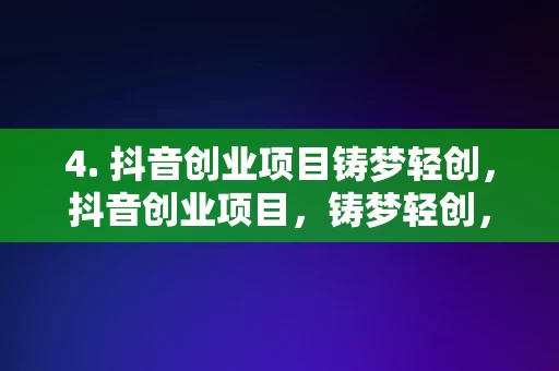 4. 抖音创业项目铸梦轻创，抖音创业项目，铸梦轻创，铸梦轻创，抖音创业项目的成功之路