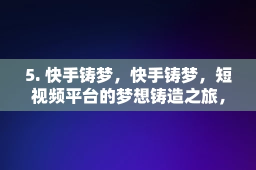 5. 快手铸梦，快手铸梦，短视频平台的梦想铸造之旅，快手铸梦之旅，短视频平台的梦想铸造之旅