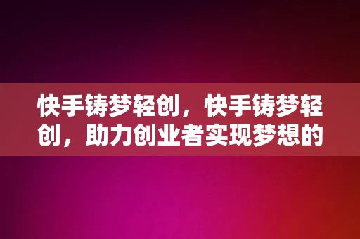 快手铸梦轻创，快手铸梦轻创，助力创业者实现梦想的舞台，快手铸梦轻创，创业者实现梦想的舞台