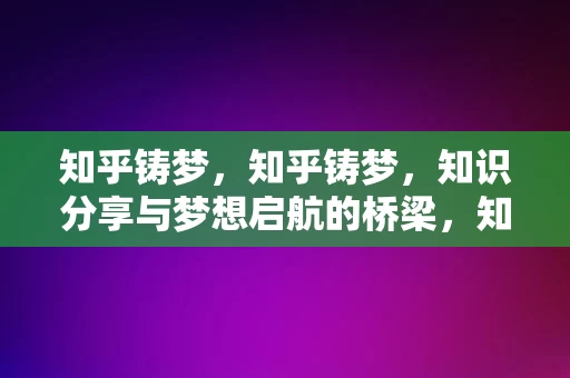 知乎铸梦，知乎铸梦，知识分享与梦想启航的桥梁，知乎铸梦，知识分享与梦想启航的桥梁