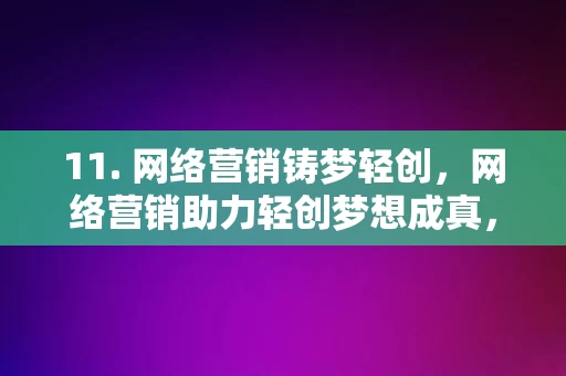 11. 网络营销铸梦轻创，网络营销助力轻创梦想成真，网络营销助力轻创梦想成真