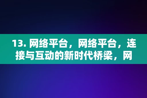 13. 网络平台，网络平台，连接与互动的新时代桥梁，网络平台，新时代连接与互动的桥梁