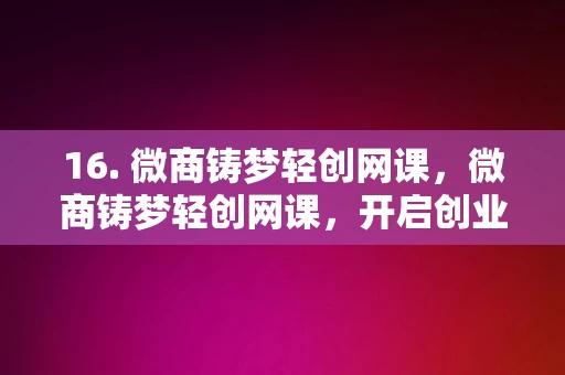 16. 微商铸梦轻创网课，微商铸梦轻创网课，开启创业之路的秘诀，微商铸梦轻创网课，开启创业之路的秘诀