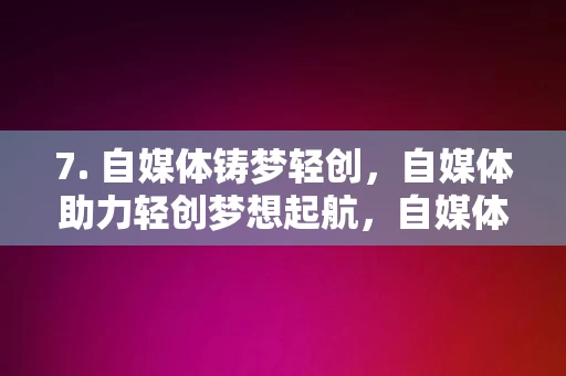 7. 自媒体铸梦轻创，自媒体助力轻创梦想起航，自媒体助力轻创梦想起航