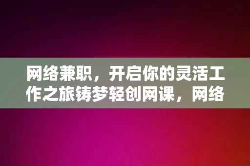 网络兼职，开启你的灵活工作之旅铸梦轻创网课，网络兼职，开启你的灵活工作之旅，铸梦轻创网课平台，网络兼职，开启你的灵活工作之旅，铸梦轻创网课平台助力你成功启程。