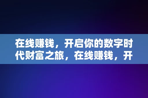 在线赚钱，开启你的数字时代财富之旅，在线赚钱，开启你的数字时代财富之旅，数字时代财富之旅，在线赚钱的启航之路