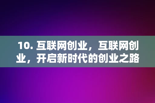 10. 互联网创业，互联网创业，开启新时代的创业之路，互联网创业，开启新时代的创业之路